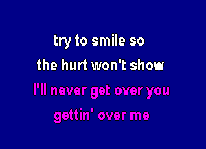 try to smile so

the hurt won't show