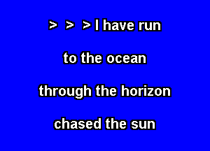 , l have run

to the ocean

through the horizon

chased the sun