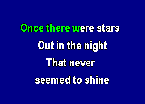 Once there were stars
Out in the night

That never
seemed to shine