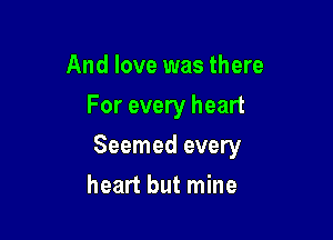 And love was there
For every heart

Seemed every

heart but mine