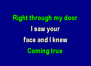 Right through my door

I saw your
face and I knew
Coming true