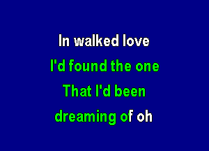 In walked love
I'd found the one
That I'd been

dreaming of oh