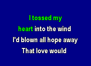 I tossed my
heart into the wind

I'd blown all hope away

That love would