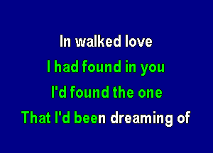 In walked love
I had found in you
I'd found the one

That I'd been dreaming of