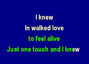 I knew
In walked love
to feel alive

Just one touch and I knew