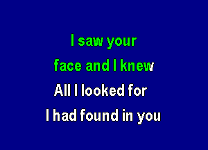 I saw your

face and I knew
All I looked for

lhad found in you