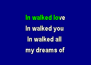 In walked love

In walked you

In walked all
my dreams of