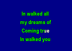 In walked all
my dreams of
Coming true

In walked you