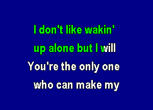 I don't like wakin'
up alone but I will

You're the only one

who can make my