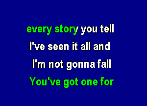 every story you tell
I've seen it all and
I'm not gonna fall

You've got one for