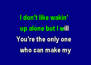 I don't like wakin'
up alone but I will

You're the only one

who can make my