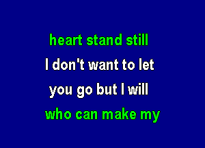 heart stand still
I don't want to let
you go but I will

who can make my