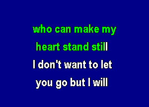 who can make my
heart stand still
I don't want to let

you go but I will