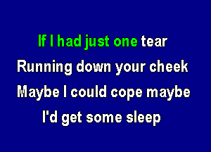 If I had just one tear
Running down your cheek

Maybe I could cope maybe

I'd get some sleep
