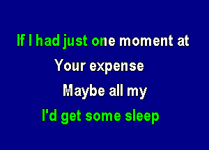 If I had just one moment at
Your expense
Maybe all my

I'd get some sleep