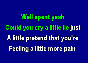 Well spent yeah
Could you cry a little lie just

A little pretend that you're

Feeling a little more pain