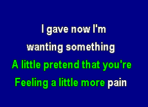 I gave now I'm
wanting something

A little pretend that you're

Feeling a little more pain