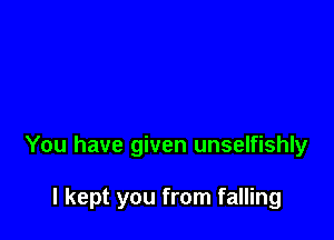 You have given unselfishly

I kept you from falling