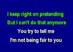 I keep right on pretending

But I can't do that anymore
You try to tell me

I'm not being fair to you