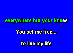 everywhere but your knees

You set me free...

to live my life