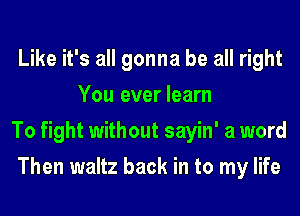 Like it's all gonna be all right
You ever learn

To fight without sayin' a word

Then waltz back in to my life