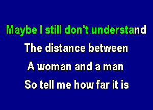 Maybe I still don't understand

The distance between
A woman and a man
So tell me how far it is