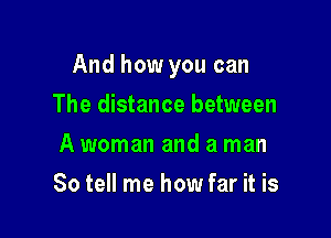 And how you can

The distance between
A woman and a man
So tell me how far it is