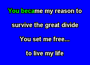 You became my reason to

survive the great divide
You set me free...

to live my life