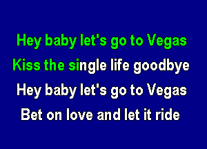 Hey baby let's go to Vegas
Kiss the single life goodbye

Hey baby let's go to Vegas

Bet on love and let it ride