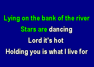 Lying on the bank of the river

Stars are dancing

Lord it's hot
Holding you is what I live for