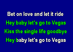 Bet on love and let it ride
Hey baby let's go to Vegas

Kiss the single life goodbye

Hey baby let's go to Vegas