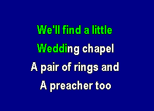 We'll find a little
Wedding chapel

A pair of rings and

A preacher too