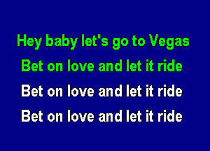Hey baby let's go to Vegas

Bet on love and let it ride
Bet on love and let it ride
Bet on love and let it ride