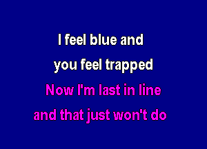 I feel blue and

you feel trapped