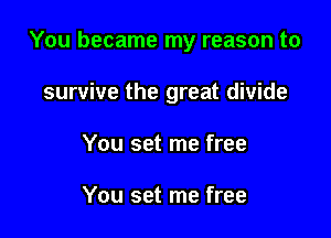 You became my reason to

survive the great divide
You set me free

You set me free