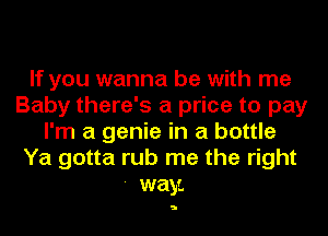 If you wanna be with me
Baby there's a price to pay
I'm a genie in a bottle
Ya gotta rub me the right

- way.