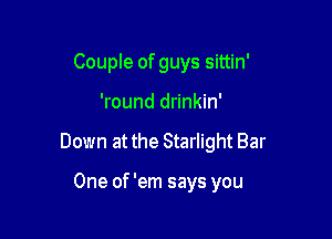 Couple of guys sittin'

'round drinkin'
Down at the Starlight Bar

One of 'em says you