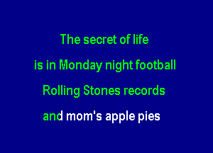 The secret of life
is in Monday nightfootball

Rolling Stones records

and mom's apple pies