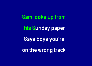 Sam looks up from

his Sunday paper

Says boys you're

on the wrong track