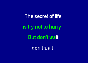 The secret of life

is try not to hurry

But don't wait

don't wait