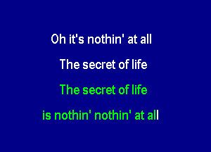 Oh it's nothin' at all

The secret of life

The secret of life

is nothin' nothin' at all