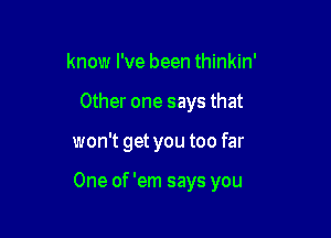 know I've been thinkin'

Other one says that

won't get you too far

One of 'em says you