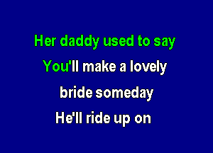 Her daddy used to say
You'll make a lovely

bride someday

He'll ride up on