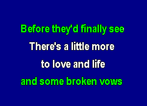 Before they'd finally see

There's a little more

to love and life
and some broken vows