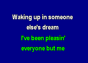 Waking up in someone
else's dream

I've been pleasin'

everyone but me