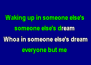 Waking up in someone else's
someone else's dream

Whoa in someone else's dream
evelyone but me