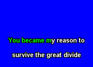 You became my reason to

survive the great divide