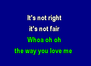 It's not right

it's not fair
Whoa oh oh
the way you love me