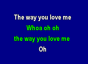 The way you love me
Whoa oh oh

the way you love me
Oh