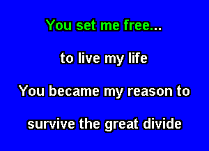 You set me free...

to live my life

You became my reason to

survive the great divide